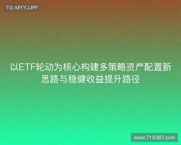 以ETF轮动为核心构建多策略资产配置新思路与稳健收益提升路径 以ETF轮动为核心构建多策略资产配置新思路与稳健收益提升路径