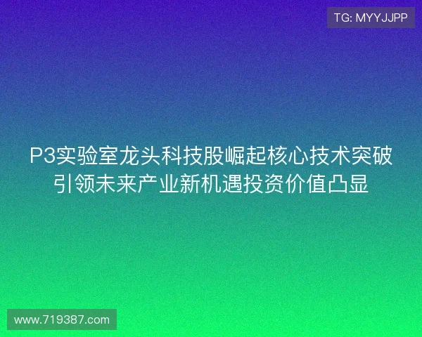 P3实验室龙头科技股崛起核心技术突破引领未来产业新机遇投资价值凸显 P3实验室龙头科技股崛起核心技术突破引领未来产业新机遇投资价值凸显