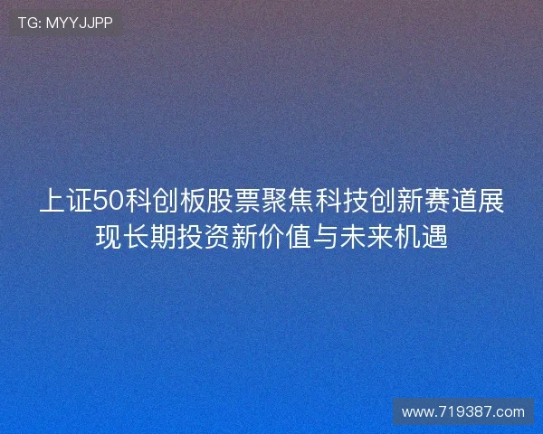 上证50科创板股票聚焦科技创新赛道展现长期投资新价值与未来机遇 上证50科创板股票聚焦科技创新赛道展现长期投资新价值与未来机遇